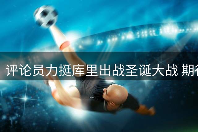 评论员力挺库里出战圣诞大战 期待勇士对决火箭与杜兰特